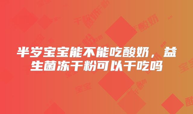 半岁宝宝能不能吃酸奶，益生菌冻干粉可以干吃吗