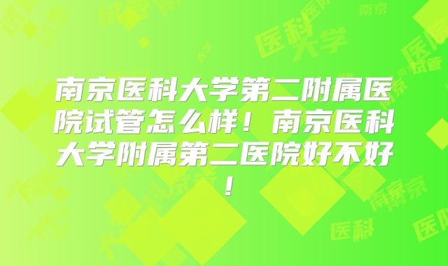 南京医科大学第二附属医院试管怎么样!南京医科大学附属第二医院好不好!