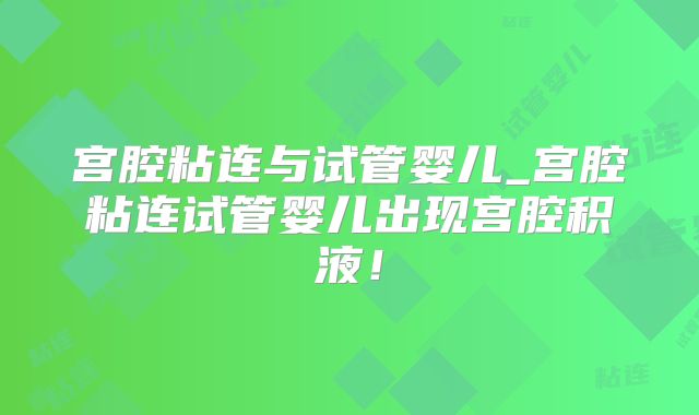 宫腔粘连与试管婴儿_宫腔粘连试管婴儿出现宫腔积液！