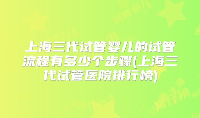 上海三代试管婴儿的试管流程有多少个步骤(上海三代试管医院排行榜)