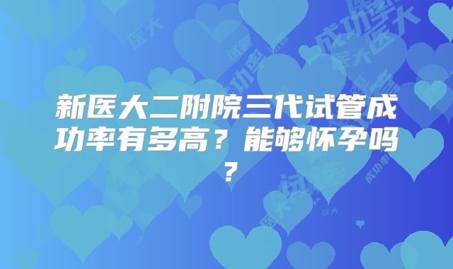 新医大二附院三代试管成功率有多高?能够怀孕吗?