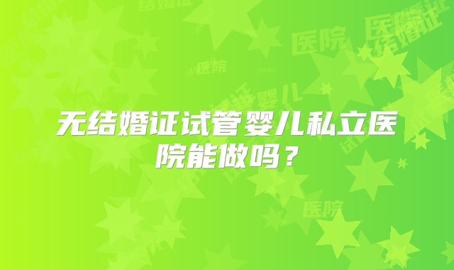 无结婚证试管婴儿私立医院能做吗?