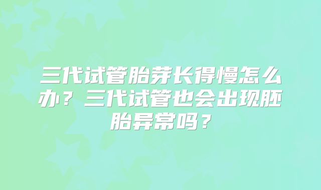 三代试管胎芽长得慢怎么办?三代试管也会出现胚胎异常吗?