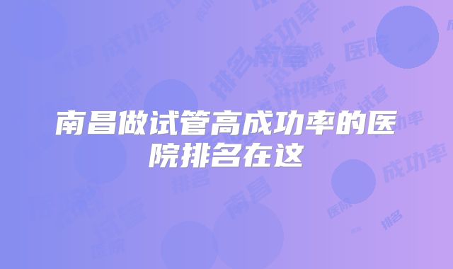 南昌做试管高成功率的医院排名在这