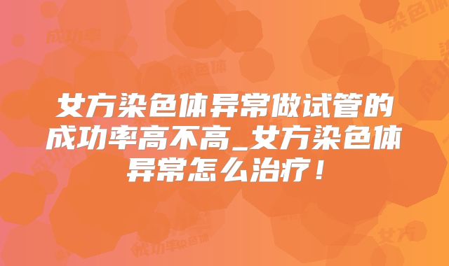 女方染色体异常做试管的成功率高不高_女方染色体异常怎么治疗!