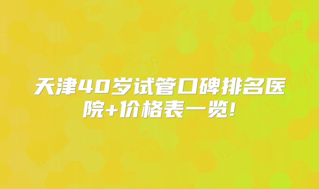 天津40岁试管口碑排名医院+价格表一览!