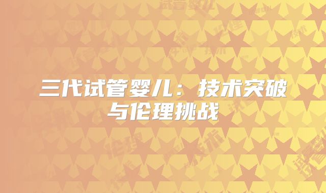三代试管婴儿：技术突破与伦理挑战