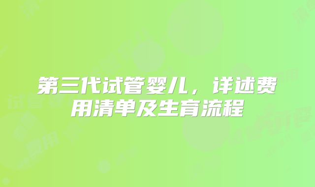 第三代试管婴儿，详述费用清单及生育流程