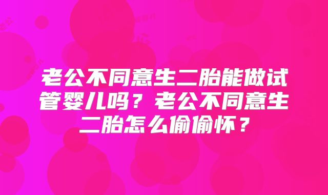 老公不同意生二胎能做试管婴儿吗?老公不同意生二胎怎么偷偷怀?