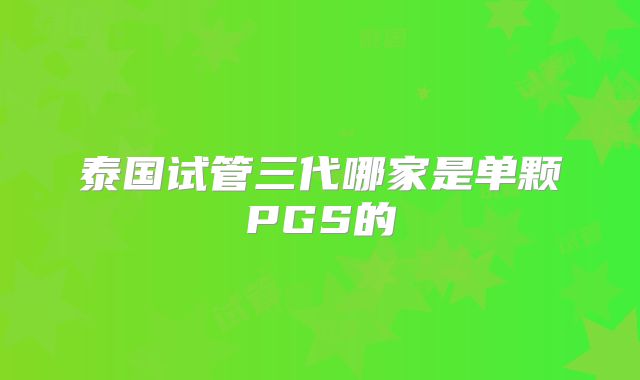 泰国试管三代哪家是单颗PGS的