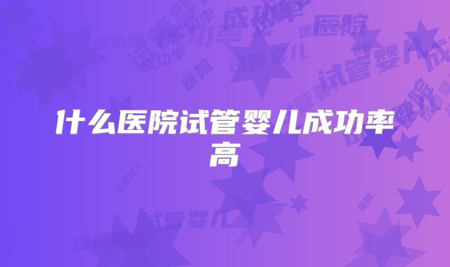 什么医院试管婴儿成功率高