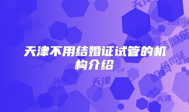 天津不用结婚证试管的机构介绍
