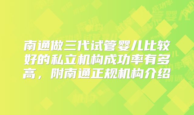 南通做三代试管婴儿比较好的私立机构成功率有多高，附南通正规机构介绍