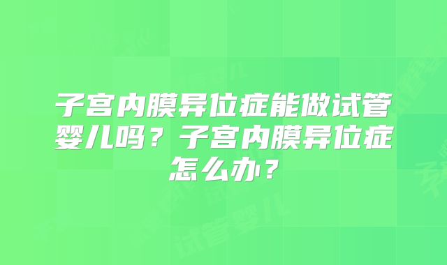 子宫内膜异位症能做试管婴儿吗？子宫内膜异位症怎么办？