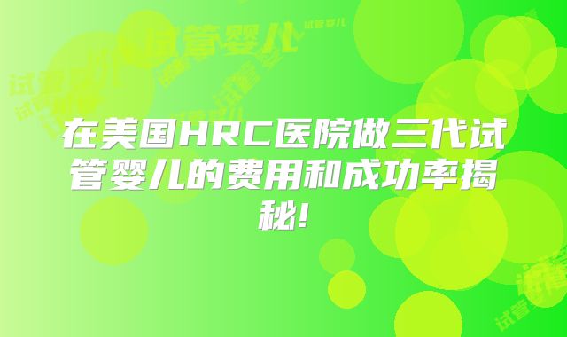 在美国HRC医院做三代试管婴儿的费用和成功率揭秘!