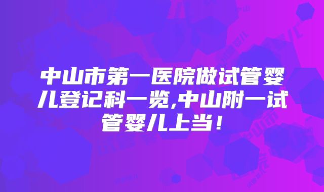 中山市第一医院做试管婴儿登记科一览,中山附一试管婴儿上当！