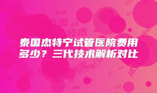 泰国杰特宁试管医院费用多少？三代技术解析对比