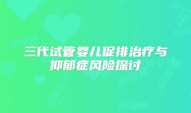 三代试管婴儿促排治疗与抑郁症风险探讨