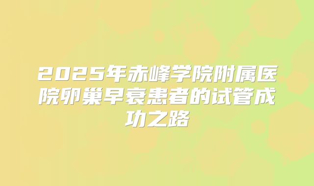 2025年赤峰学院附属医院卵巢早衰患者的试管成功之路