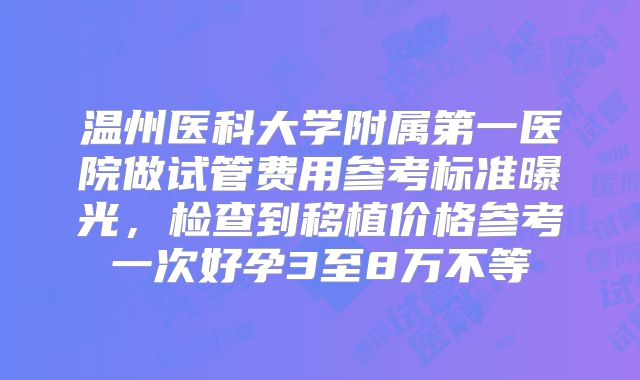 温州医科大学附属第一医院做试管费用参考标准曝光，检查到移植价格参考一次好孕3至8万不等