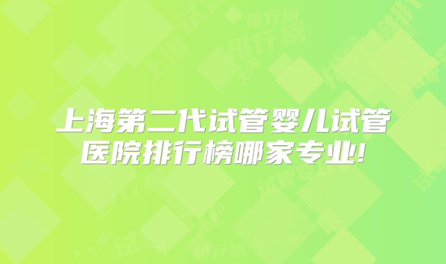 上海第二代试管婴儿试管医院排行榜哪家专业!