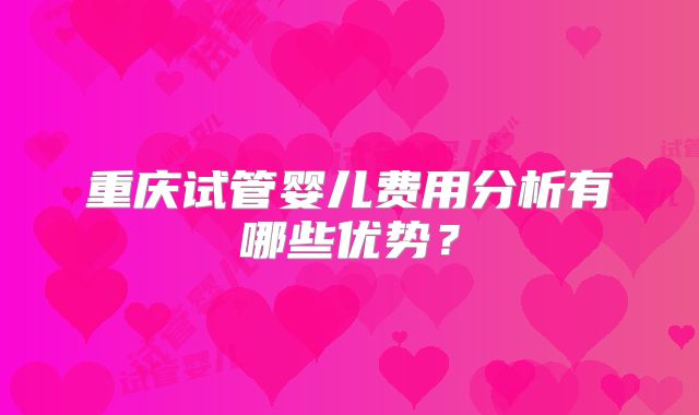重庆试管婴儿费用分析有哪些优势?