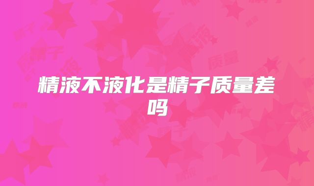 精液不液化是精子质量差吗