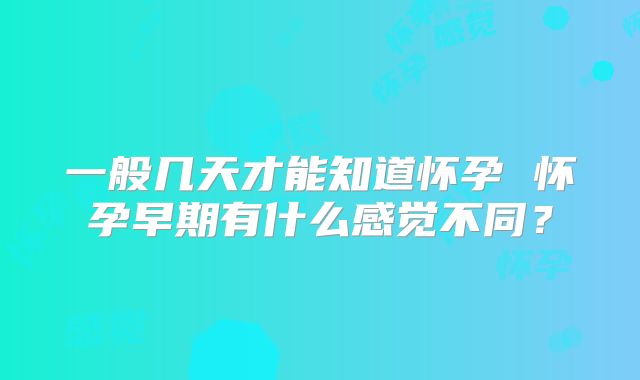 一般几天才能知道怀孕 怀孕早期有什么感觉不同?