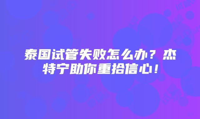 泰国试管失败怎么办？杰特宁助你重拾信心！