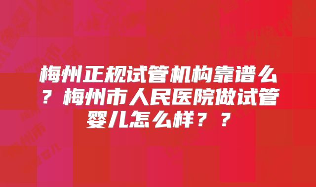 梅州正规试管机构靠谱么？梅州市人民医院做试管婴儿怎么样？？