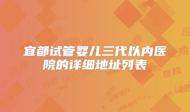 宜都试管婴儿三代以内医院的详细地址列表