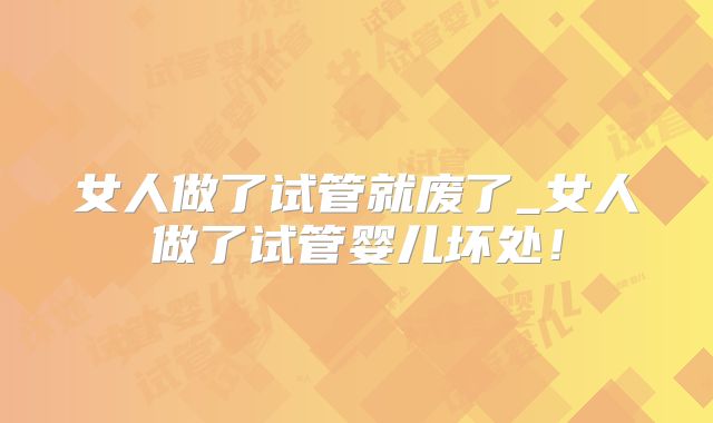 女人做了试管就废了_女人做了试管婴儿坏处！