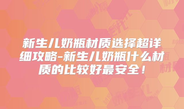新生儿奶瓶材质选择超详细攻略-新生儿奶瓶什么材质的比较好最安全!