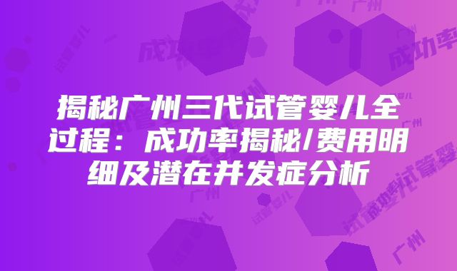 揭秘广州三代试管婴儿全过程：成功率揭秘/费用明细及潜在并发症分析