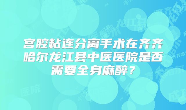 宫腔粘连分离手术在齐齐哈尔龙江县中医医院是否需要全身麻醉？