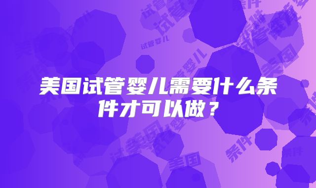 美国试管婴儿需要什么条件才可以做？