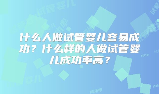 什么人做试管婴儿容易成功？什么样的人做试管婴儿成功率高？