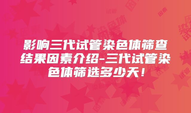 影响三代试管染色体筛查结果因素介绍-三代试管染色体筛选多少天！