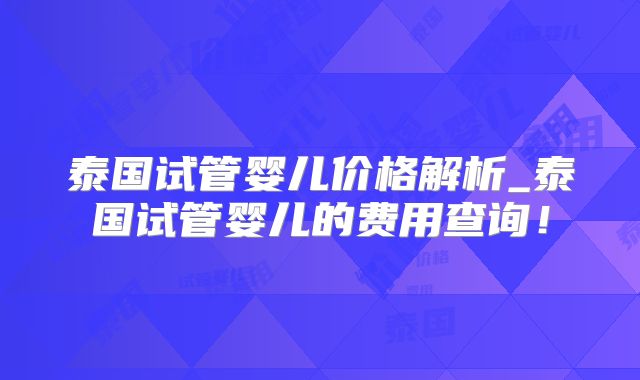泰国试管婴儿价格解析_泰国试管婴儿的费用查询！