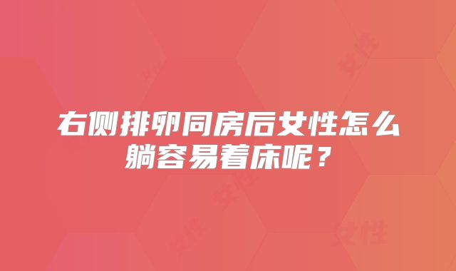 右侧排卵同房后女性怎么躺容易着床呢?