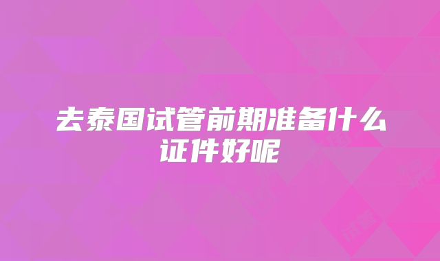 去泰国试管前期准备什么证件好呢