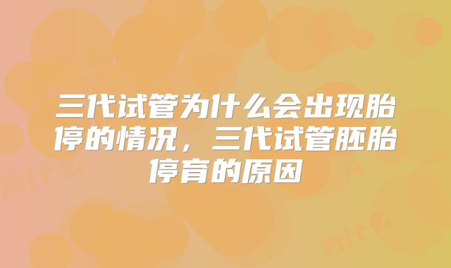 三代试管为什么会出现胎停的情况，三代试管胚胎停育的原因