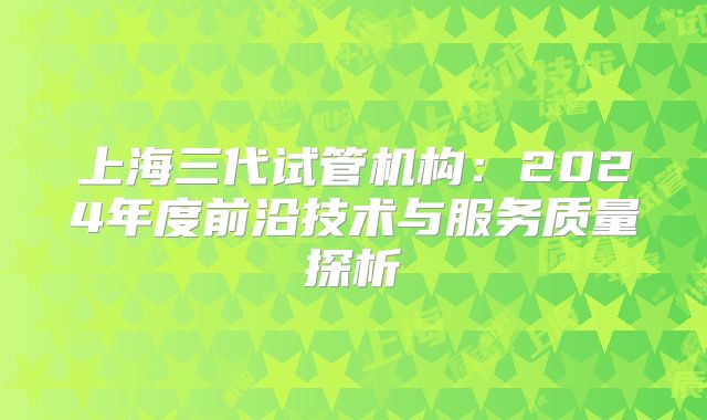 上海三代试管机构:2024年度前沿技术与服务质量探析