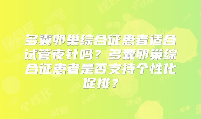 多囊卵巢综合征患者适合试管夜针吗？多囊卵巢综合征患者是否支持个性化促排？