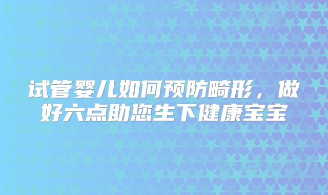 试管婴儿如何预防畸形，做好六点助您生下健康宝宝