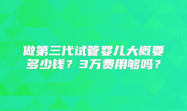 做第三代试管婴儿大概要多少钱？3万费用够吗？