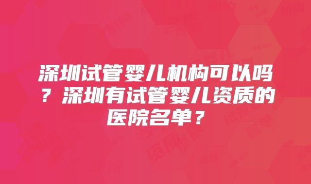 深圳试管婴儿机构可以吗？深圳有试管婴儿资质的医院名单？