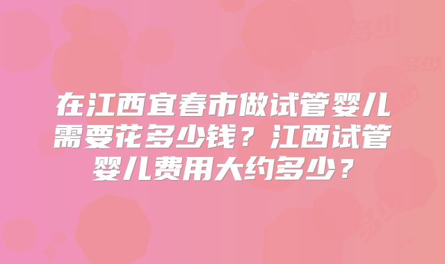 在江西宜春市做试管婴儿需要花多少钱？江西试管婴儿费用大约多少？