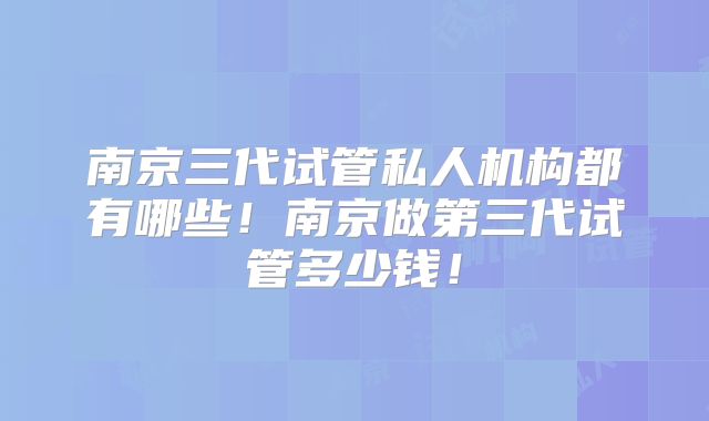 南京三代试管私人机构都有哪些!南京做第三代试管多少钱!