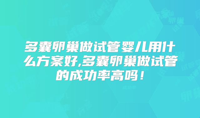 多囊卵巢做试管婴儿用什么方案好,多囊卵巢做试管的成功率高吗！